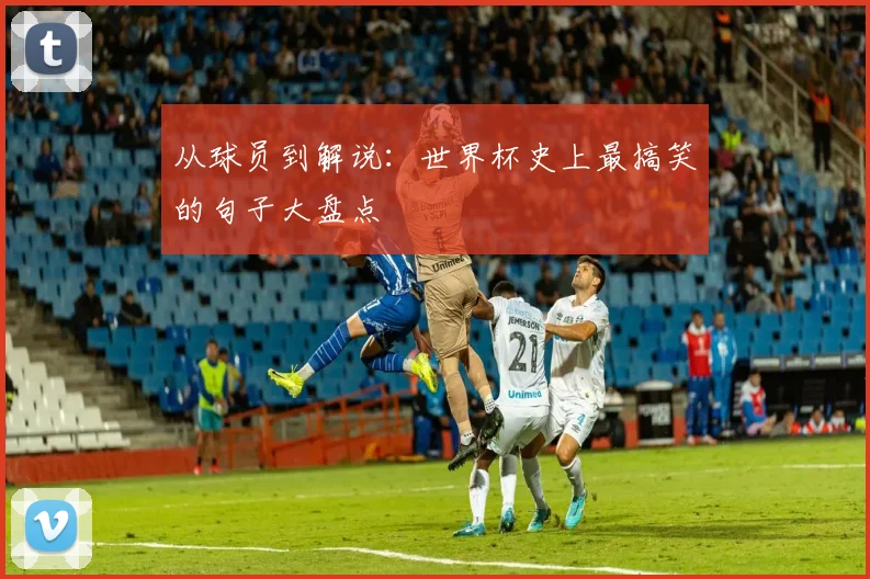 从球员到解说：世界杯史上最搞笑的句子大盘点
