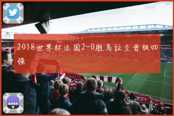 2018世界杯法国2-0胜乌拉圭晋级四强