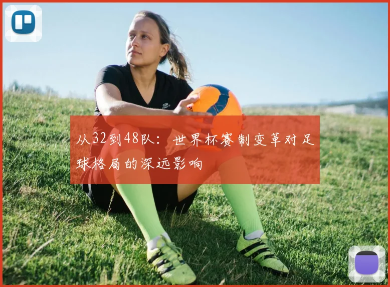 从32到48队：世界杯赛制变革对足球格局的深远影响