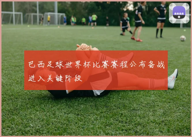 巴西足球世界杯比赛赛程公布备战进入关键阶段